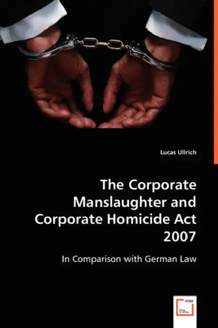 The Corporate Manslaughter and Corporate Homicide Act 2007 by Lucas Ullrich