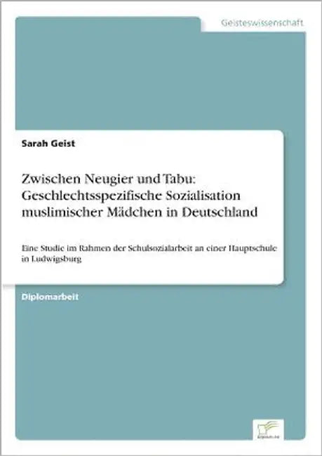 Zwischen Neugier und Tabu: Geschlechtsspezifische Sozialisation muslimischer Mädchen in Deutschland: Eine Studie im Rahmen der Schulsozialarbeit an ei by Geist, Sarah