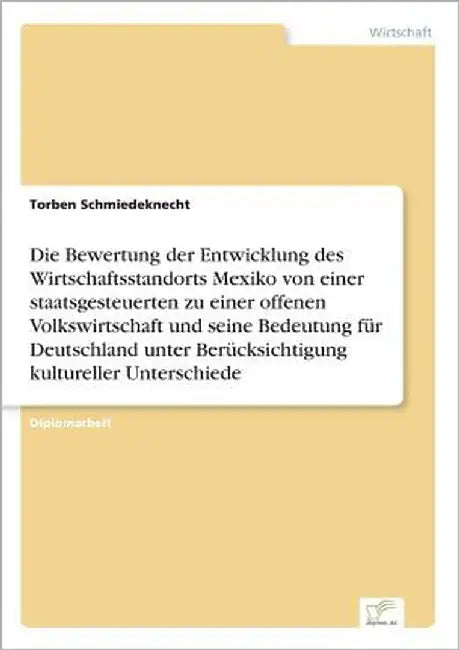 Die Bewertung der Entwicklung des Wirtschaftsstandorts Mexiko von einer staatsgesteuerten zu einer offenen Volkswirtschaft und seine Bedeutung für Deu by Schmiedeknecht, Torben