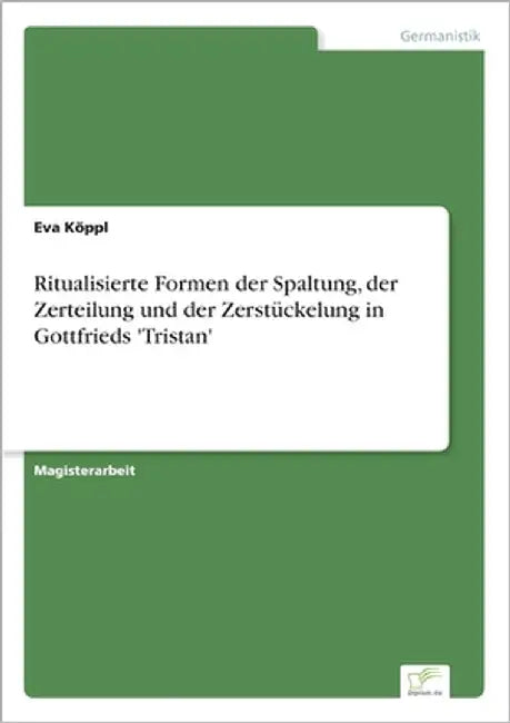 Ritualisierte Formen der Spaltung, der Zerteilung und der Zerstückelung in Gottfrieds 'Tristan' by Köppl, Eva