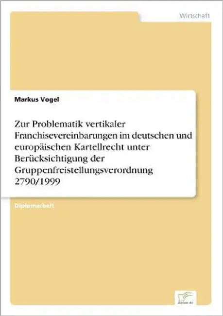 Zur Problematik vertikaler Franchisevereinbarungen im deutschen und europäischen Kartellrecht unter Berücksichtigung der Gruppenfreistellungsverordnun by Vogel, Markus