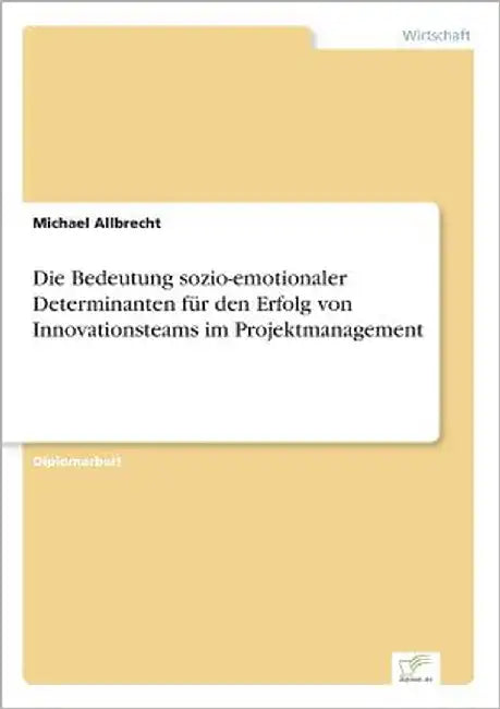 Die Bedeutung sozio-emotionaler Determinanten für den Erfolg von Innovationsteams im Projektmanagement by Allbrecht, Michael