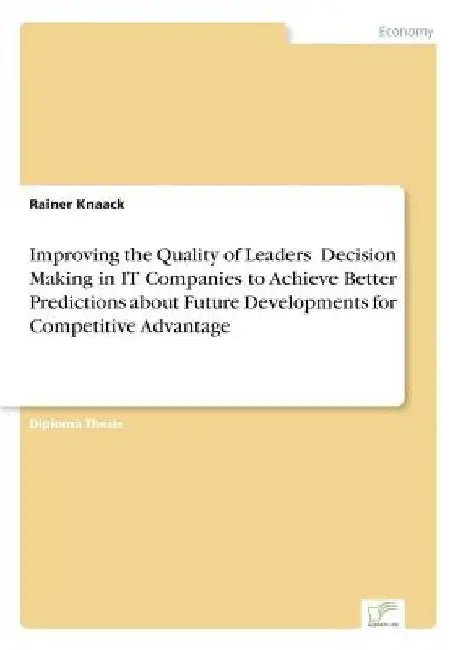 Improving the Quality of Leaders' Decision Making in IT Companies to Achieve Better Predictions aboutFuture Developments for Competitive Advantage by Rainer Knaack