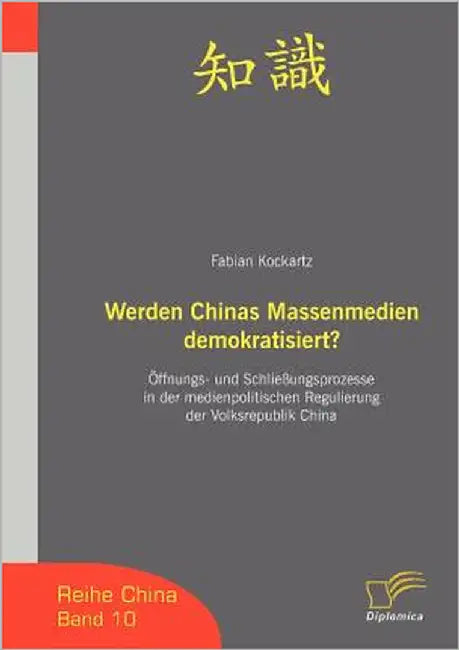 Werden Chinas Massenmedien demokratisiert?: Öffnungs- und Schließungsprozesse in der medienpolitischen Regulierung der Volksrepublik China by Kockartz, Fabian