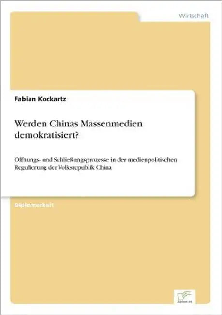 Werden Chinas Massenmedien demokratisiert?: Öffnungs- und Schließungsprozesse in der medienpolitischen Regulierung der Volksrepublik China by Kockartz, Fabian