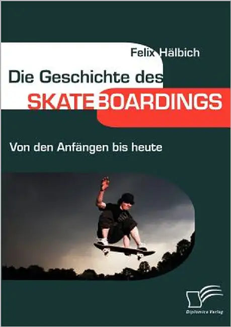 Die Geschichte des Skateboardings: Von den Anfängen bis heute by Hälbich, Felix