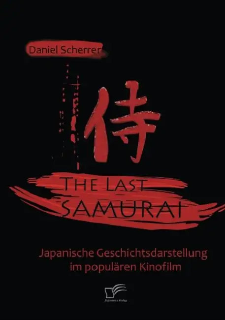 The Last Samurai - Japanische Geschichtsdarstellung im populären Kinofilm by Daniel Scherrer