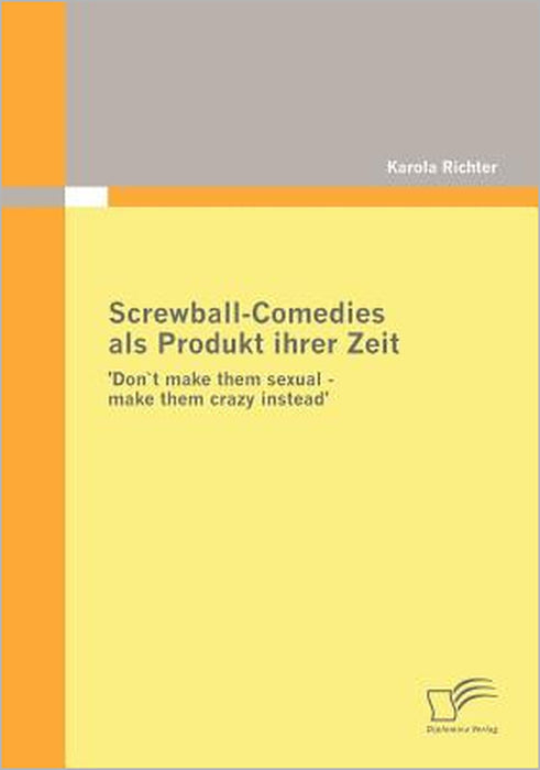Screwball-Comedies als Produkt ihrer Zeit: 'Don`t make them sexual - make them crazy instead' by Karola Richter