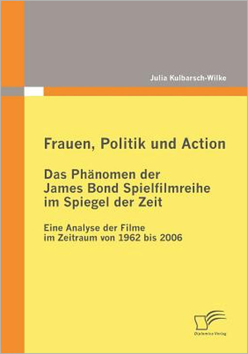 Frauen, Politik und Action - Das Phänomen der James Bond Spielfilmreihe im Spiegel der Zeit: Eine Analyse der Filme im Zeitraum von 1962 bis 2006 by Julia Kulbarsch-Wilke