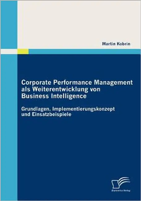 Corporate Performance Management als Weiterentwicklung von Business Intelligence: Grundlagen, Implementierungskonzept und Einsatzbeispiele by Kobrin, Martin