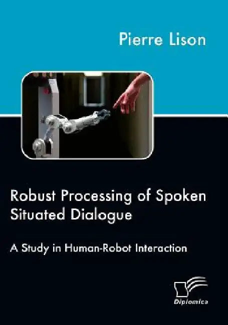 Robust Processing of Spoken Situated Dialogue: A Study in Human-Robot Interaction by Pierre Lison