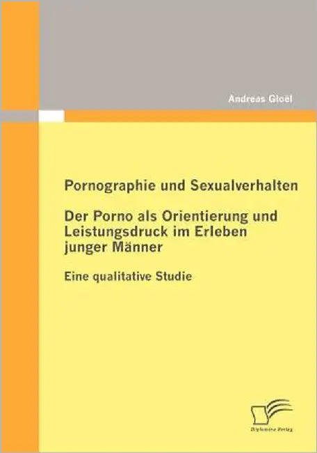 Pornographie und Sexualverhalten: Der Porno als Orientierung und Leistungsdruck im Erleben junger Männer: Eine qualitative Studie by Gloël, Andreas
