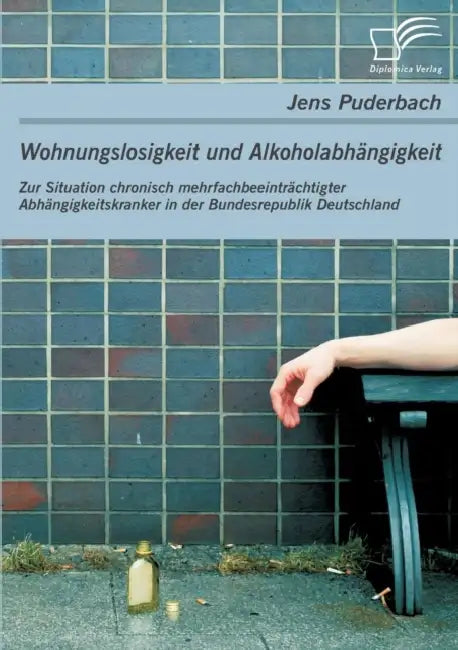 Wohnungslosigkeit und Alkoholabhängigkeit: Zur Situation chronisch mehrfachbeeinträchtigter Abhängigkeitskranker in der Bundesrepublik Deutschland by Jens Puderbach