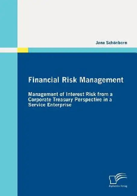 Financial Risk Management: Management of Interest Risk from a Corporate Treasury Perspective in a Service Enterprise by Jana Schönborn