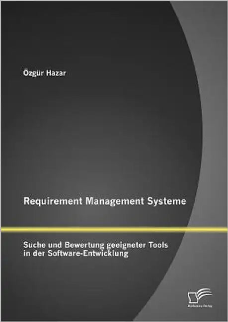 Requirement Management Systeme: Suche und Bewertung geeigneter Tools in der Software-Entwicklung by Hazar, Özgür