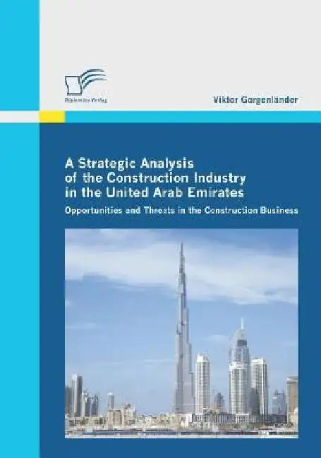 A Strategic Analysis of the Construction Industry in the United Arab Emirates: Opportunities and Threats in the Construction Business by Viktor Gorgenländer