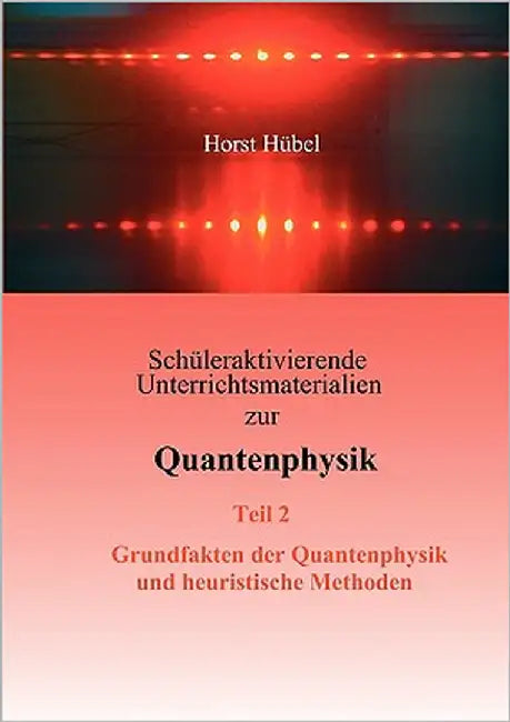 Schüleraktivierende Unterrichtsmaterialien zur Quantenphysik Teil 2 Grundfakten der Quantenphysik und heuristische Methoden by Hübel, Horst