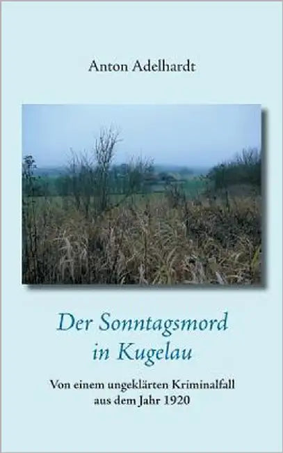 Der Sonntagsmord in Kugelau: Von einem ungeklärten Kriminalfall aus dem Jahr 1920 by Adelhardt, Anton