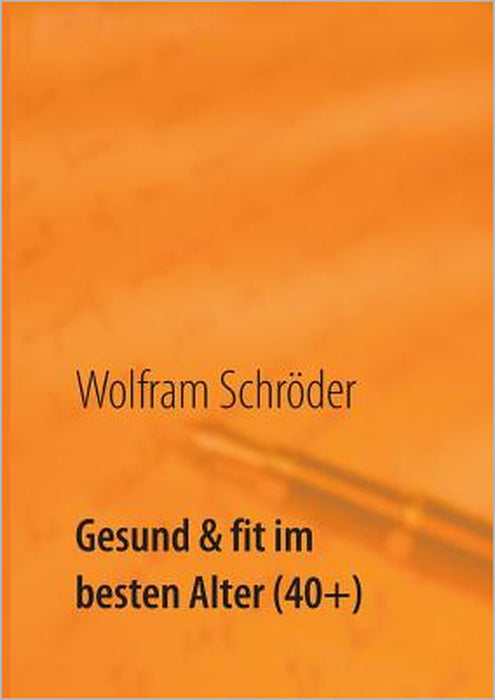 Gesund & fit im besten Alter (40+): Vergiss die Angst vor Krankheit durch Lust auf Gesundheit by Wolfram Schröder