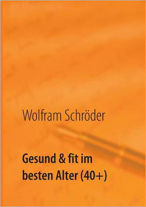 Gesund & fit im besten Alter (40+): Vergiss die Angst vor Krankheit durch Lust auf Gesundheit by Wolfram Schröder