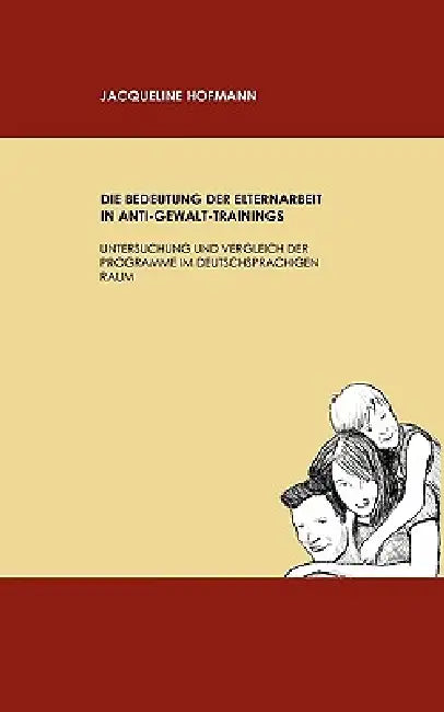Die Bedeutung der Elternarbeit in Anti-Gewalt-Trainings: Untersuchung und Vergleich der Programme im deutschsprachigen Raum by Jacqueline Hofmann
