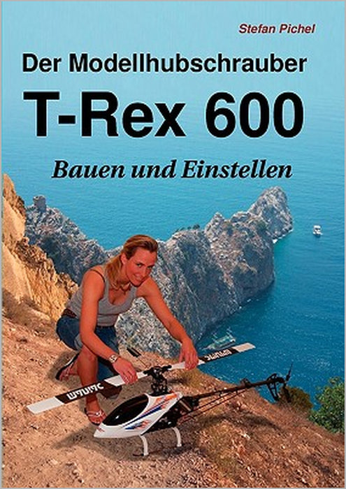 Der Modellhubschrauber T-Rex 600: Bauen und Einstellen by Stefan Pichel