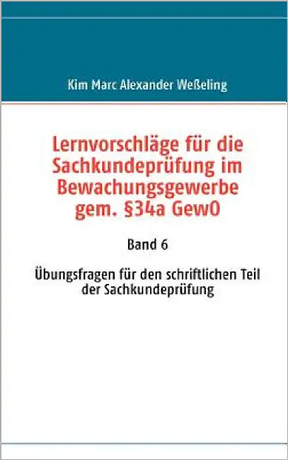 Lernvorschläge für die Sachkundeprüfung im Bewachungsgewerbe gem. §34a GewO: Band 6 Übungsfragen für den schriftlichen Teil der Sachkundeprüfung by Weßeling, Kim Marc Alexander