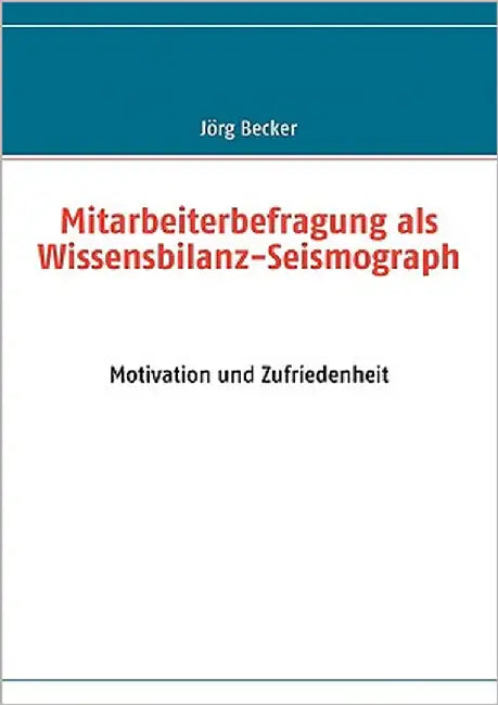 Mitarbeiterbefragung als Wissensbilanz-Seismograph: Motivation und Zufriedenheit by Becker, Jörg