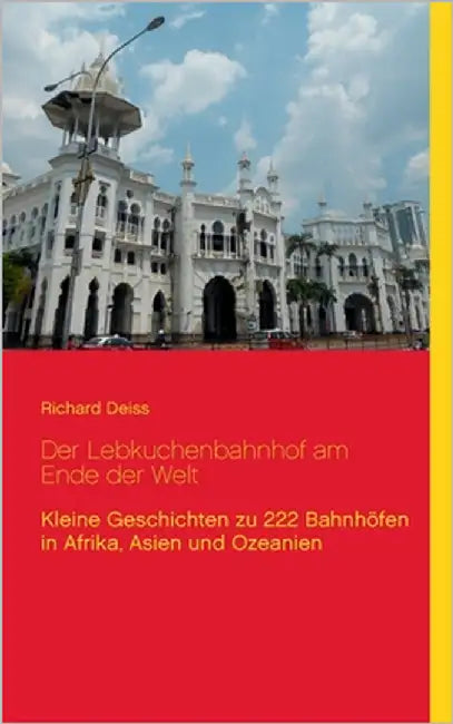Der Lebkuchenbahnhof am Ende der Welt: Kleine Geschichten zu 222 Bahnhöfen in Afrika, Asien und Ozeanien by Deiss, Richard