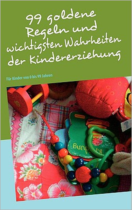 99 goldene Regeln und wichtigsten Wahrheiten der Kindererziehung: Für Kinder von 0 bis 99 Jahren by Askim Güzelses