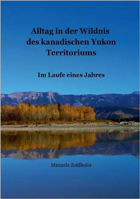 Alltag in der Wildnis des kanadischen Yukon Territoriums: Im Laufe eines Jahres by Zeitlhofer, Manuela