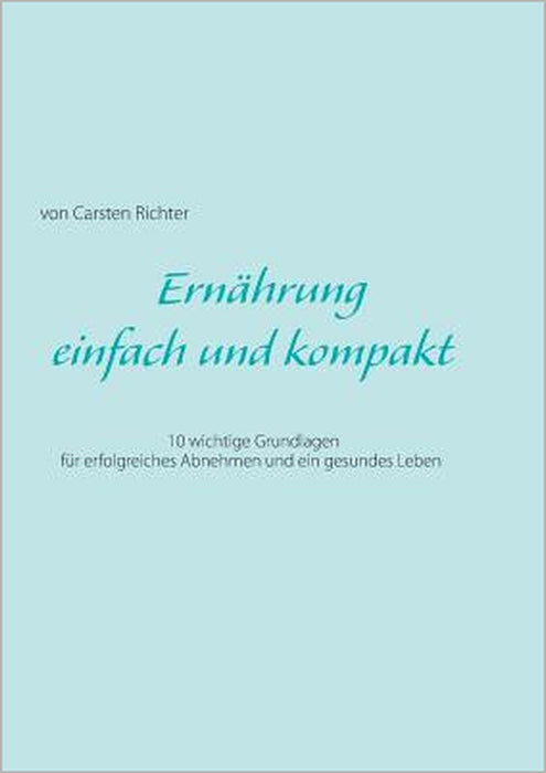 Ernährung - einfach und kompakt: 10 wichtige Grundlagen für erfolgreiches Abnehmen und ein gesundes Leben by Carsten Richter
