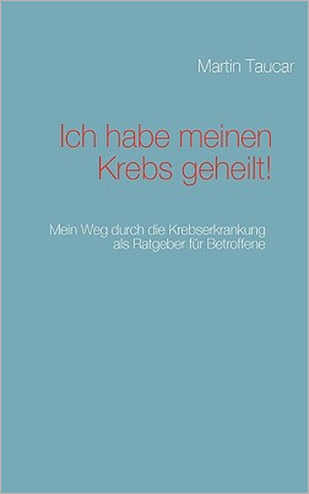 Ich habe meinen Krebs geheilt!: Mein Weg durch die Krebserkrankung als Ratgeber für Betroffene by Martin Taucar