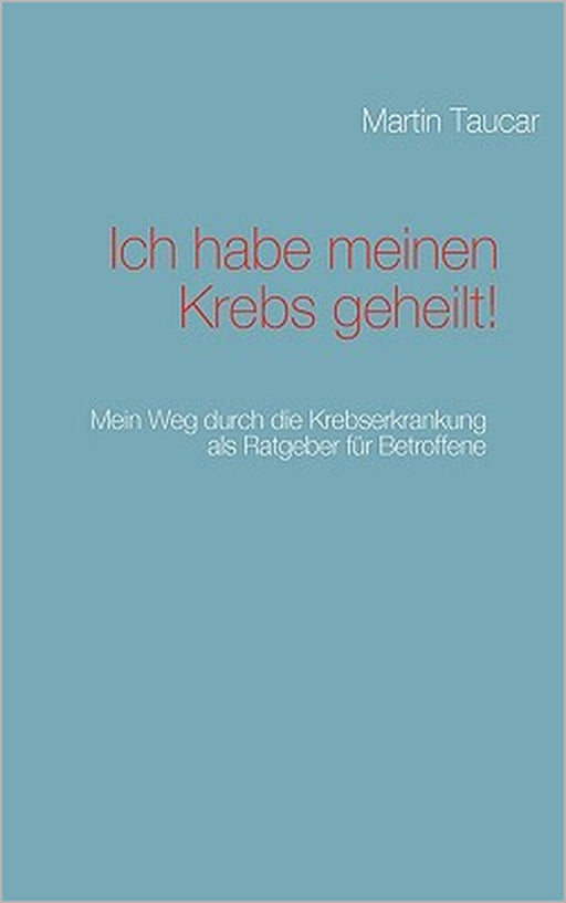 Ich habe meinen Krebs geheilt!: Mein Weg durch die Krebserkrankung als Ratgeber für Betroffene by Martin Taucar