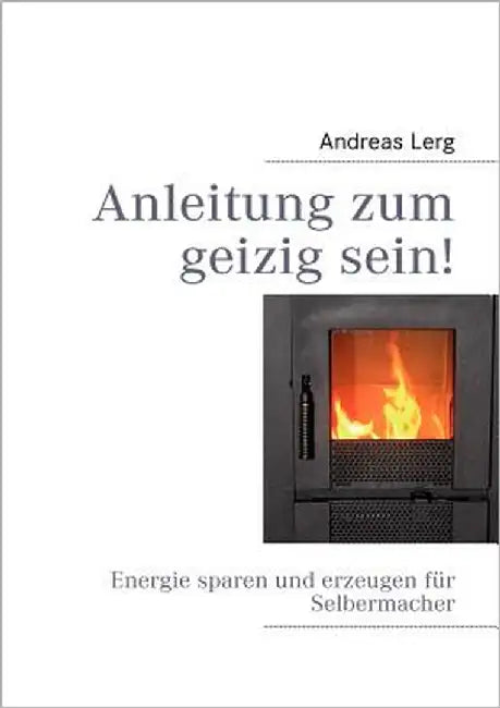Anleitung zum geizig sein!: Energie sparen und erzeugen für Selbermacher by Lerg, Andreas