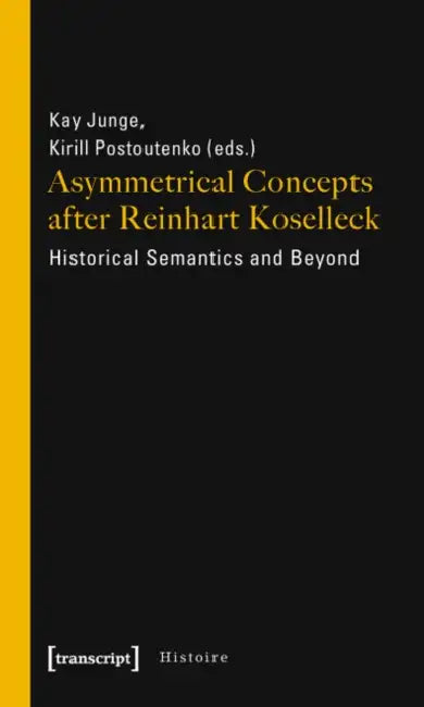 Asymmetrical Concepts After Reinhart Koselleck: Historical Semantics and Beyond by Kay Junge, Kirill Postoutenko