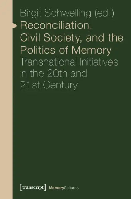 Reconciliation, Civil Society, and the Politics of Memory: Transnational Initiatives in the 20th and 21st Century by Birgit Schwelling