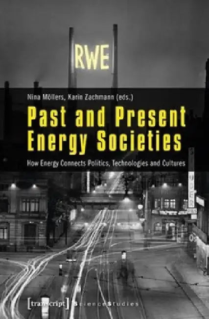 Past and Present Energy Societies: How Energy Connects Politics, Technologies, and Cultures by Nina Mollers