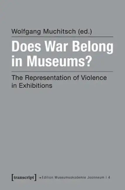 Does War Belong in Museums?: The Representation of Violence in Exhibitions by Wolfgang Muchitsch