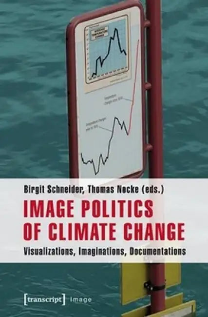 Image Politics of Climate Change: Visualizations, Imaginations, Documentations by Birgit Schneider