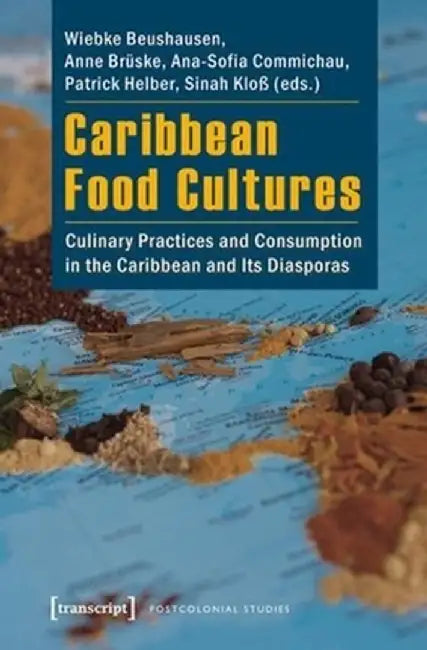 Caribbean Food Cultures: Culinary Practices and Consumption in the Caribbean and Its Diasporas by Wiebke Beushausen