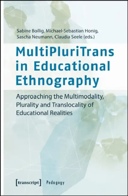 Multipluritrans in Educational Ethnography: Approaching the Multimodality, Plurality and Translocality of Educational Realities by Claudia Seele, Michael-Sebastian Honig, Sabine Bollig