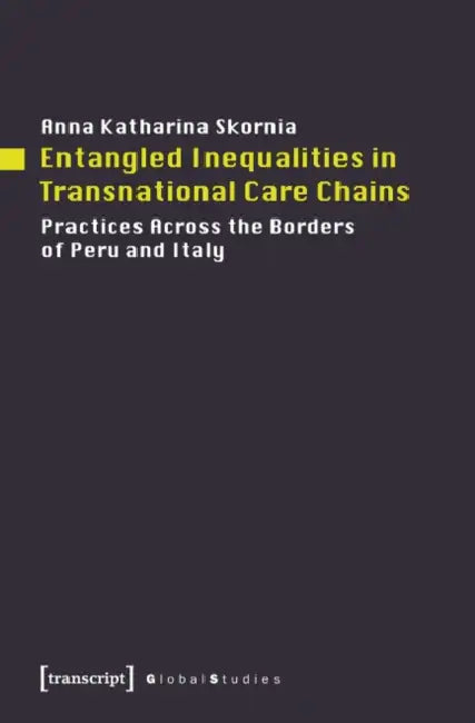 Entangled Inequalities in Transnational Care Chains: Practices Across the Borders of Peru and Italy by Anna Katharina Skornia