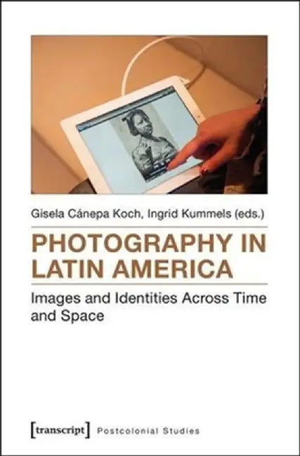 Photography in Latin America: Images and Identities Across Time and Space by Gisela Cánepa Koch