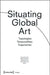 Situating Global Art: Topologies - Temporalities - Trajectories by Sarah Dornhof