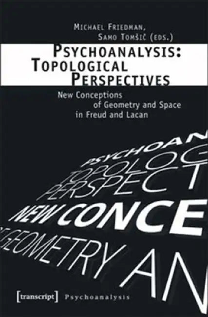 Psychoanalysis: Topological Perspectives: New Conceptions of Geometry and Space in Freud and Lacan by Michael Friedman