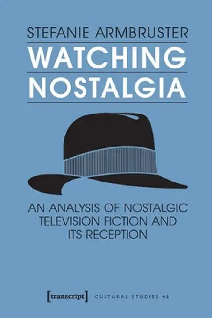 Watching Nostalgia: An Analysis of Nostalgic Television Fiction and Its Reception by Stefanie Armbruster