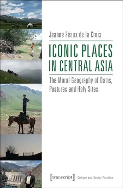 Iconic Places in Central Asia: The Moral Geography of Dams, Pastures and Holy Sites by Jeanne Féaux De La Croix