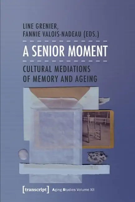 A Senior Moment: Cultural Mediations of Memory and Ageing by Line Grenier