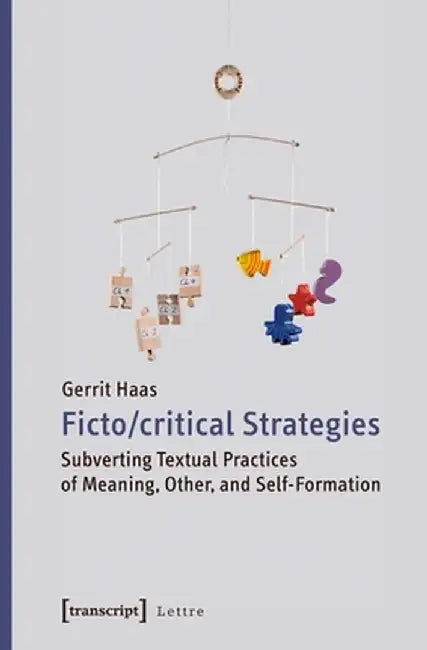 Fictocritical Strategies: Subverting Textual Practices of Meaning, Other, and Self-Formation by Gerrit Haas